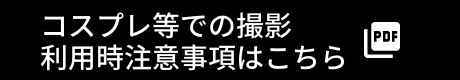 コスプレ等での撮影利用時注意事項はこちら